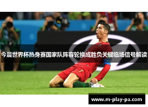 今晨世界杯热身赛国家队阵容轮换成胜负关键临场信号解读 今晨世界杯热身赛国家队阵容轮换成胜负关键临场信号解读
