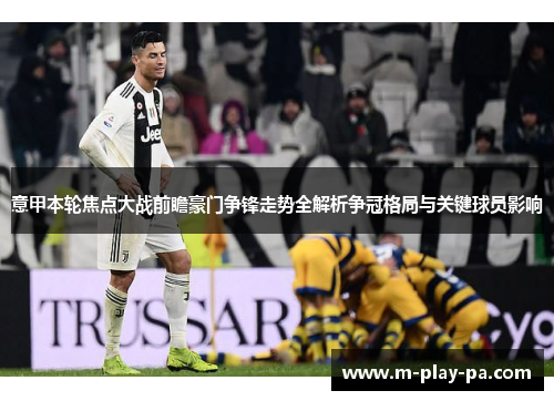 意甲本轮焦点大战前瞻豪门争锋走势全解析争冠格局与关键球员影响 意甲本轮焦点大战前瞻豪门争锋走势全解析争冠格局与关键球员影响