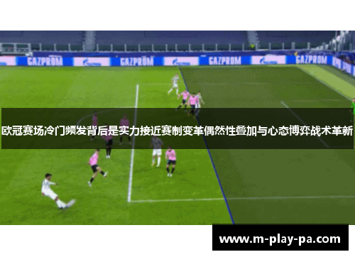 欧冠赛场冷门频发背后是实力接近赛制变革偶然性叠加与心态博弈战术革新 欧冠赛场冷门频发背后是实力接近赛制变革偶然性叠加与心态博弈战术革新