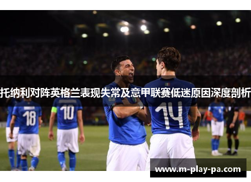 托纳利对阵英格兰表现失常及意甲联赛低迷原因深度剖析 托纳利对阵英格兰表现失常及意甲联赛低迷原因深度剖析