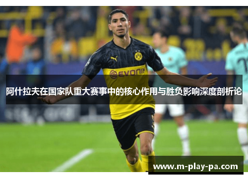 阿什拉夫在国家队重大赛事中的核心作用与胜负影响深度剖析论 阿什拉夫在国家队重大赛事中的核心作用与胜负影响深度剖析论