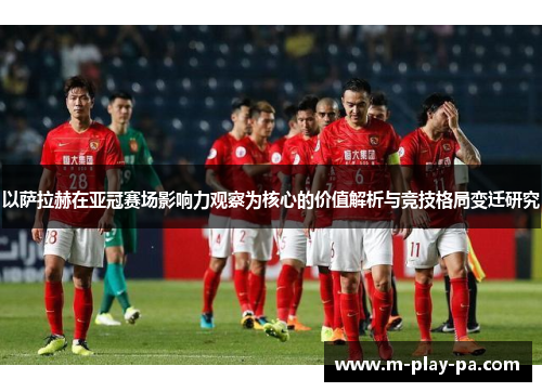 以萨拉赫在亚冠赛场影响力观察为核心的价值解析与竞技格局变迁研究