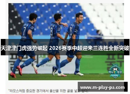 天津津门虎强势崛起 2026赛季中超迎来三连胜全新突破 天津津门虎强势崛起 2026赛季中超迎来三连胜全新突破