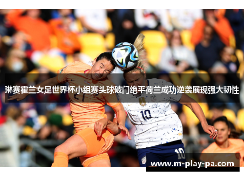 琳赛霍兰女足世界杯小组赛头球破门绝平荷兰成功逆袭展现强大韧性 琳赛霍兰女足世界杯小组赛头球破门绝平荷兰成功逆袭展现强大韧性