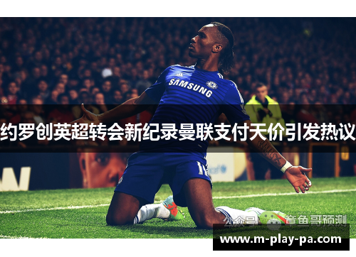 约罗创英超转会新纪录曼联支付天价引发热议 约罗创英超转会新纪录曼联支付天价引发热议