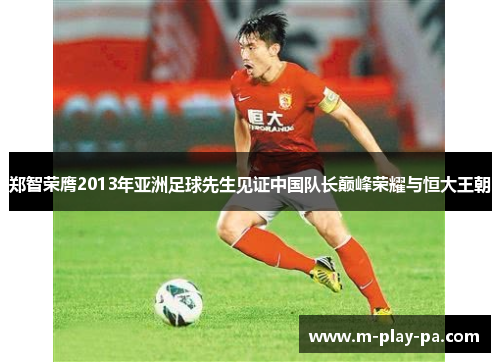 郑智荣膺2013年亚洲足球先生见证中国队长巅峰荣耀与恒大王朝