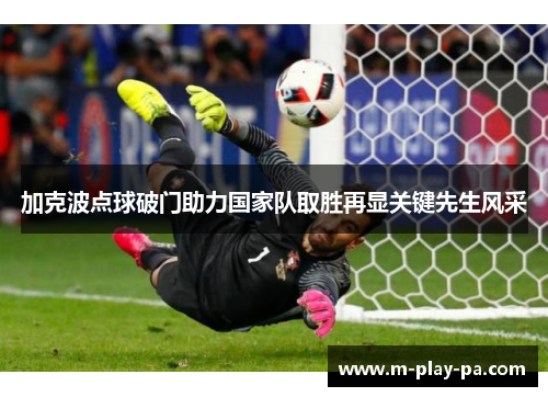 加克波点球破门助力国家队取胜再显关键先生风采