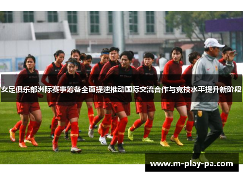 女足俱乐部洲际赛事筹备全面提速推动国际交流合作与竞技水平提升新阶段 女足俱乐部洲际赛事筹备全面提速推动国际交流合作与竞技水平提升新阶段