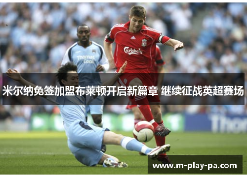 米尔纳免签加盟布莱顿开启新篇章 继续征战英超赛场