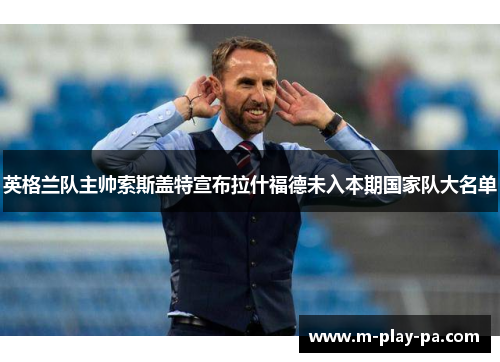 英格兰队主帅索斯盖特宣布拉什福德未入本期国家队大名单