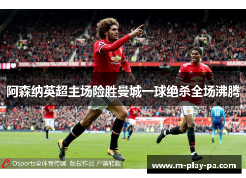 阿森纳英超主场险胜曼城一球绝杀全场沸腾