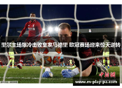 里尔主场爆冷击败皇家马德里 欧冠赛场迎来惊天逆转