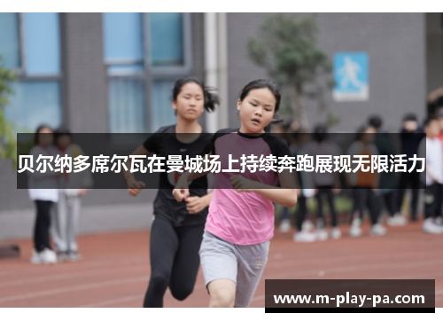 贝尔纳多席尔瓦在曼城场上持续奔跑展现无限活力