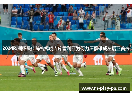 2024欧洲杯最佳阵容揭晓库库雷利亚为何力压群雄成左后卫首选 2024欧洲杯最佳阵容揭晓库库雷利亚为何力压群雄成左后卫首选
