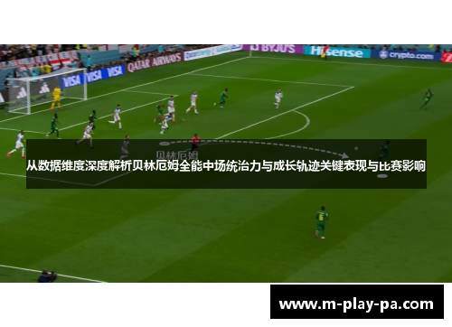 从数据维度深度解析贝林厄姆全能中场统治力与成长轨迹关键表现与比赛影响