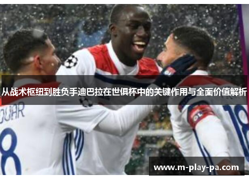 从战术枢纽到胜负手迪巴拉在世俱杯中的关键作用与全面价值解析