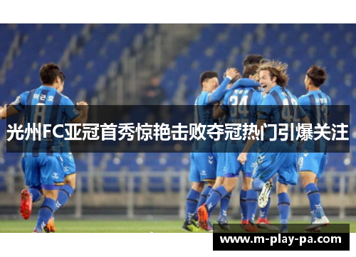 光州FC亚冠首秀惊艳击败夺冠热门引爆关注 光州FC亚冠首秀惊艳击败夺冠热门引爆关注