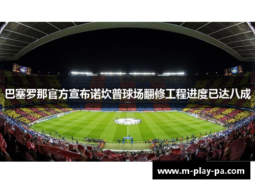 巴塞罗那官方宣布诺坎普球场翻修工程进度已达八成