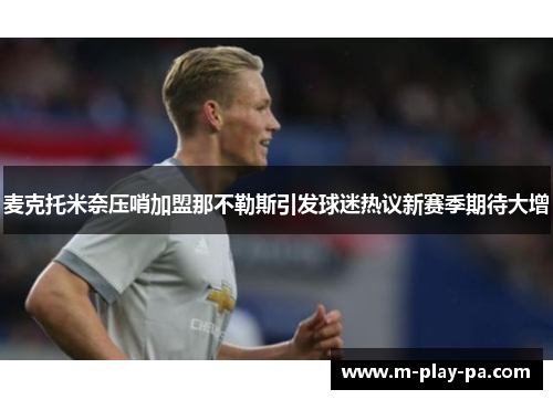 麦克托米奈压哨加盟那不勒斯引发球迷热议新赛季期待大增 麦克托米奈压哨加盟那不勒斯引发球迷热议新赛季期待大增