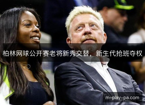 柏林网球公开赛老将新秀交替,新生代抢班夺权 柏林网球公开赛老将新秀交替,新生代抢班夺权