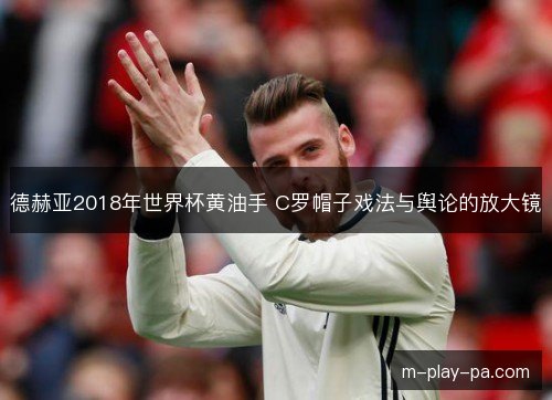 德赫亚2018年世界杯黄油手 C罗帽子戏法与舆论的放大镜 德赫亚2018年世界杯黄油手 C罗帽子戏法与舆论的放大镜